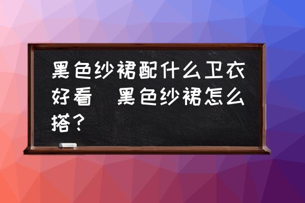 黑色紗裙配什么衛(wèi)衣好看(黑色紗裙怎么搭？)