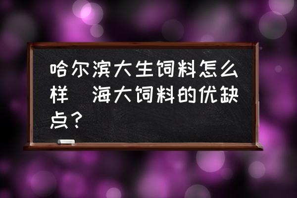 哈爾濱大生飼料怎么樣(海大飼料的優(yōu)缺點(diǎn)？)