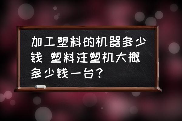 加工塑料的機(jī)器多少錢 塑料注塑機(jī)大概多少錢一臺(tái)？