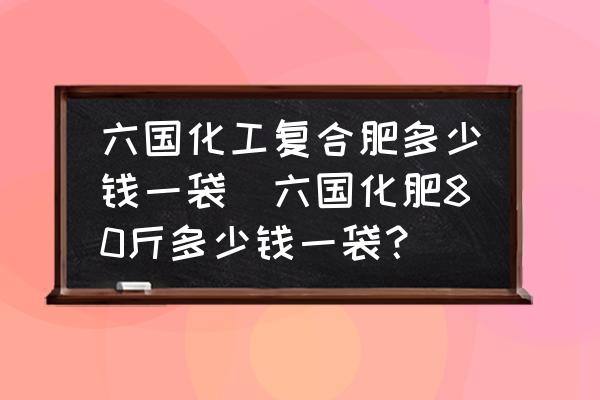 六國化工復(fù)合肥多少錢一袋(六國化肥80斤多少錢一袋？)