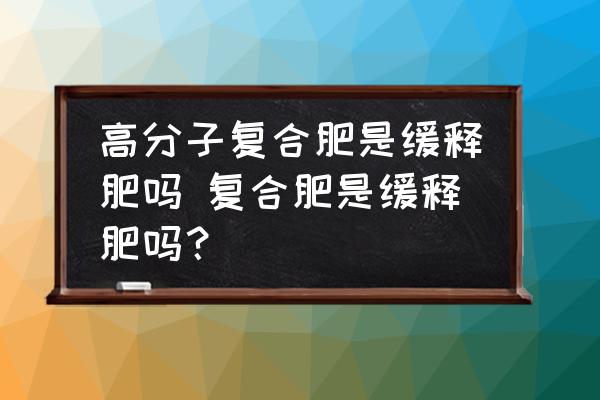 高分子復(fù)合肥是緩釋肥嗎 復(fù)合肥是緩釋肥嗎？