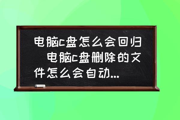 電腦c盤怎么會回歸(電腦c盤刪除的文件怎么會自動恢復(fù)？)