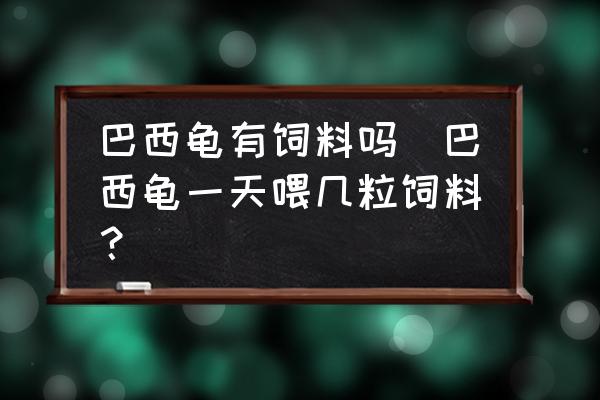 巴西龜有飼料嗎(巴西龜一天喂幾粒飼料？)