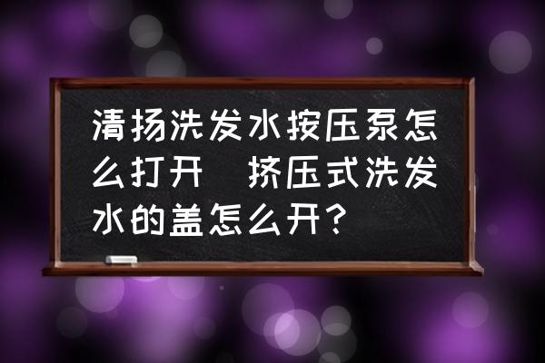 清揚(yáng)洗發(fā)水按壓泵怎么打開(擠壓式洗發(fā)水的蓋怎么開？)