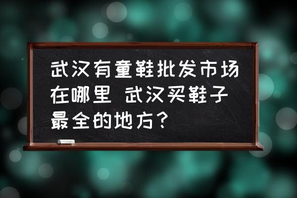 武漢有童鞋批發(fā)市場在哪里 武漢買鞋子最全的地方？