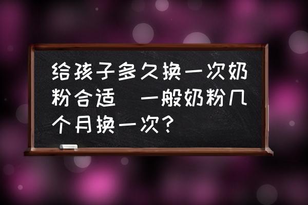 給孩子多久換一次奶粉合適(一般奶粉幾個月?lián)Q一次？)