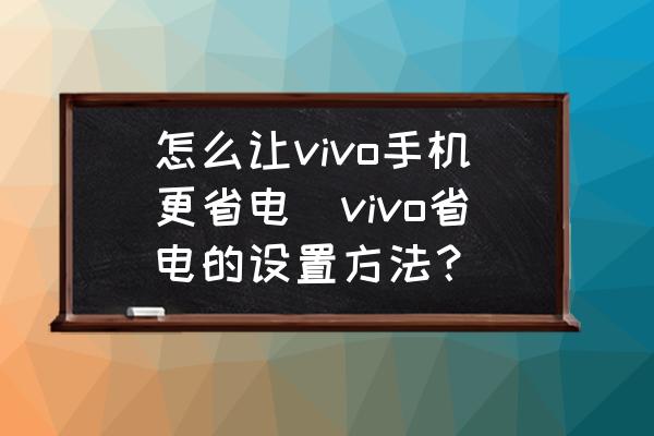怎么讓vivo手機更省電(vivo省電的設置方法？)