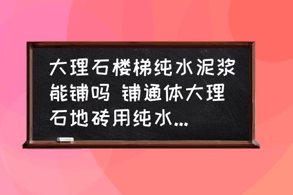 大理石樓梯純水泥漿能鋪嗎 鋪通體大理石地磚用純水泥可以嗎？