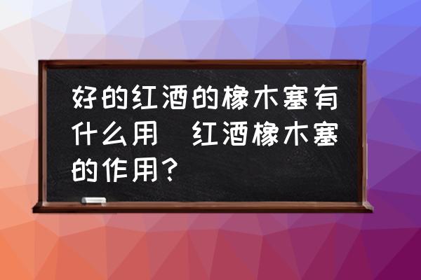 好的紅酒的橡木塞有什么用(紅酒橡木塞的作用？)