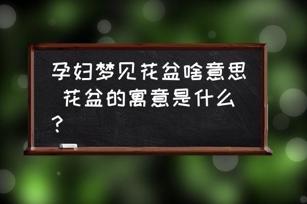 孕婦夢(mèng)見(jiàn)花盆啥意思 花盆的寓意是什么？