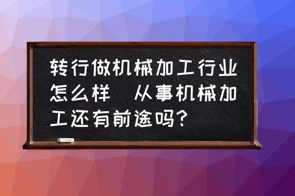 轉(zhuǎn)行做機(jī)械加工行業(yè)怎么樣(從事機(jī)械加工還有前途嗎？)