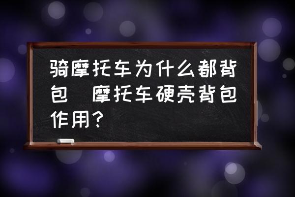 騎摩托車為什么都背包(摩托車硬殼背包作用？)