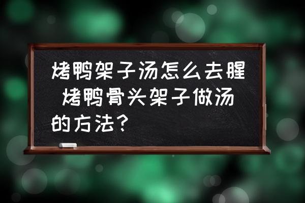 烤鴨架子湯怎么去腥 烤鴨骨頭架子做湯的方法？