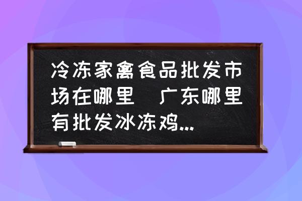 冷凍家禽食品批發(fā)市場在哪里(廣東哪里有批發(fā)冰凍雞、鴨的？)