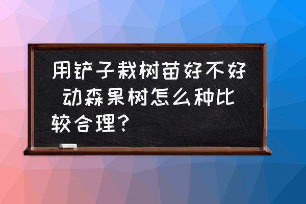 用鏟子栽樹苗好不好 動森果樹怎么種比較合理？