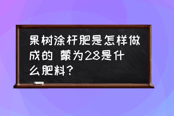 果樹涂桿肥是怎樣做成的 蒙為28是什么肥料？