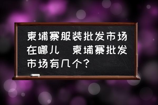 柬埔寨服裝批發(fā)市場在哪兒(柬埔寨批發(fā)市場有幾個？)