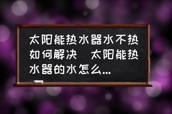 太陽(yáng)能熱水器水不熱如何解決(太陽(yáng)能熱水器的水怎么不熱是什么問(wèn)題？)