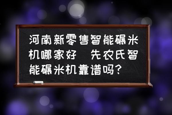 河南新零售智能碾米機哪家好(先農(nóng)氏智能碾米機靠譜嗎？)