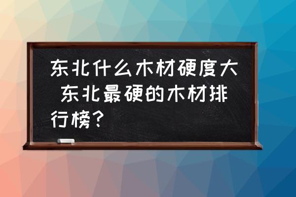 東北什么木材硬度大 東北最硬的木材排行榜？
