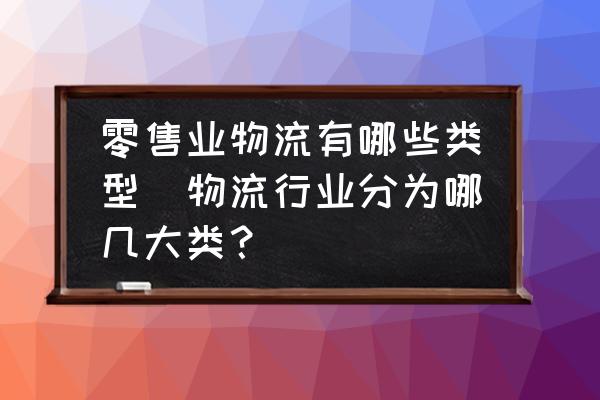 零售業(yè)物流有哪些類型(物流行業(yè)分為哪幾大類？)