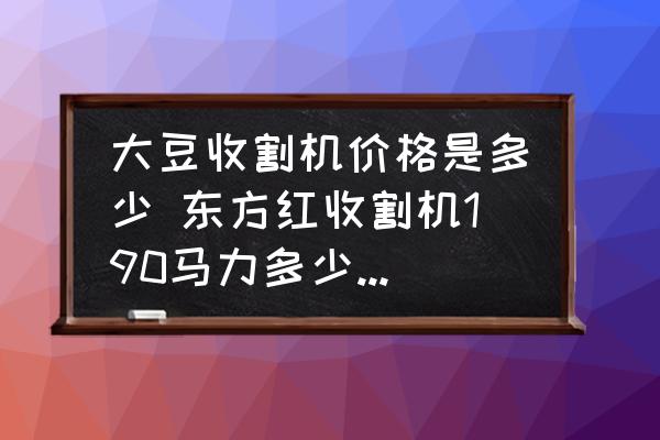 大豆收割機(jī)價(jià)格是多少 東方紅收割機(jī)190馬力多少錢一臺(tái)？