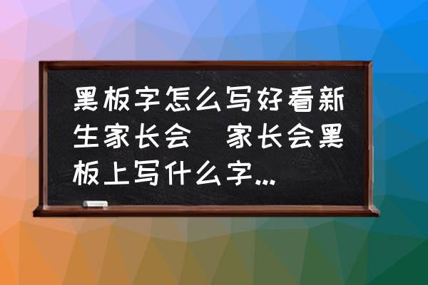 黑板字怎么寫好看新生家長會(家長會黑板上寫什么字最好？)