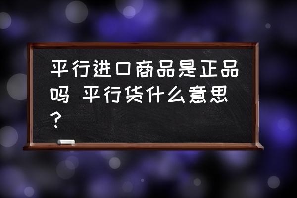 平行進口商品是正品嗎 平行貨什么意思？