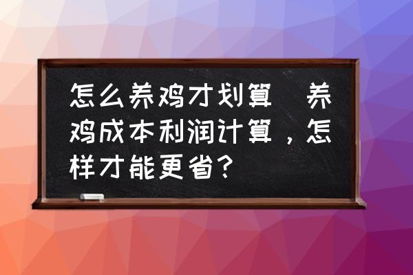 怎么養(yǎng)雞才劃算(養(yǎng)雞成本利潤計(jì)算，怎樣才能更省？)