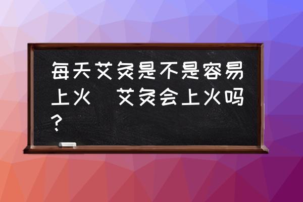 每天艾灸是不是容易上火(艾灸會上火嗎？)