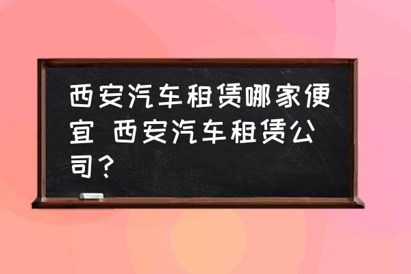 西安汽車租賃哪家便宜 西安汽車租賃公司？