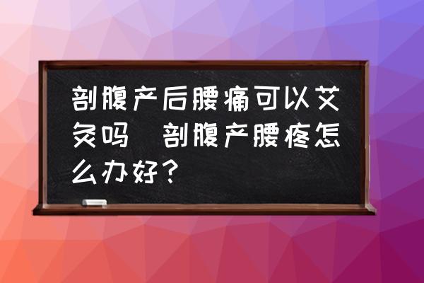 剖腹產(chǎn)后腰痛可以艾灸嗎(剖腹產(chǎn)腰疼怎么辦好？)