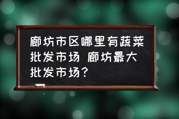 廊坊市區(qū)哪里有蔬菜批發(fā)市場(chǎng) 廊坊最大批發(fā)市場(chǎng)？