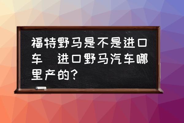 福特野馬是不是進(jìn)口車(進(jìn)口野馬汽車哪里產(chǎn)的？)
