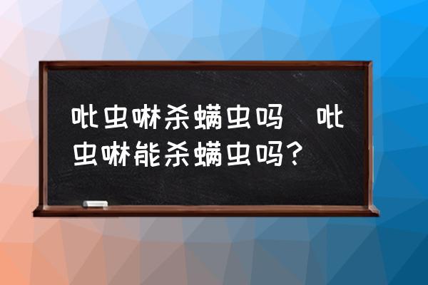 吡蟲啉殺螨蟲嗎(吡蟲啉能殺螨蟲嗎？)