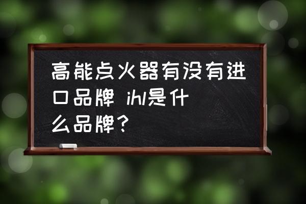 高能點(diǎn)火器有沒有進(jìn)口品牌 ihl是什么品牌？