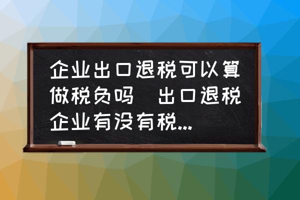 企業(yè)出口退稅可以算做稅負(fù)嗎(出口退稅企業(yè)有沒有稅負(fù)率，稅負(fù)率是怎么計(jì)算的？)