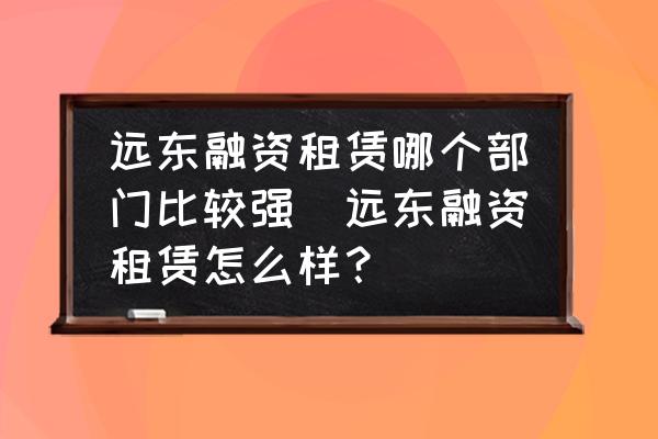 遠東融資租賃哪個部門比較強(遠東融資租賃怎么樣？)
