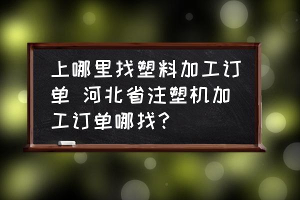 上哪里找塑料加工訂單 河北省注塑機(jī)加工訂單哪找？