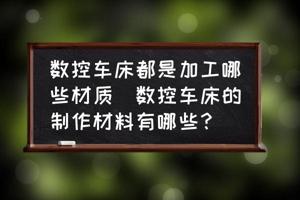 數(shù)控車床都是加工哪些材質(zhì)(數(shù)控車床的制作材料有哪些？)