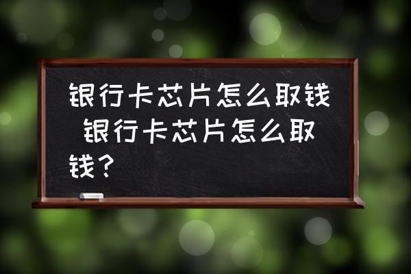 銀行卡芯片怎么取錢 銀行卡芯片怎么取錢？