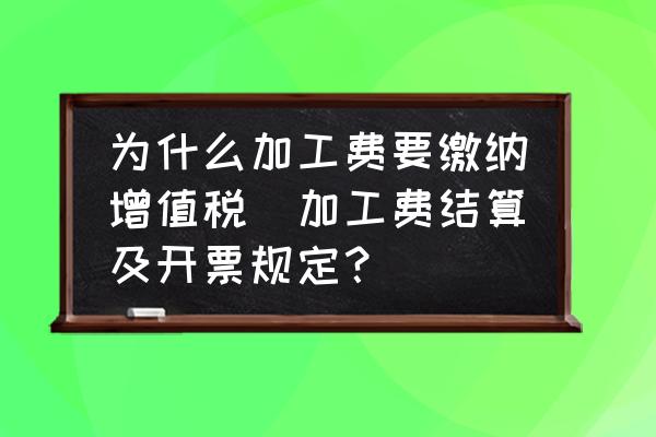 為什么加工費(fèi)要繳納增值稅(加工費(fèi)結(jié)算及開票規(guī)定？)