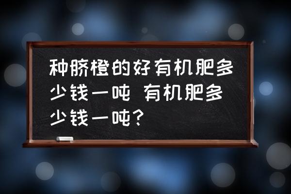 種臍橙的好有機(jī)肥多少錢一噸 有機(jī)肥多少錢一噸？