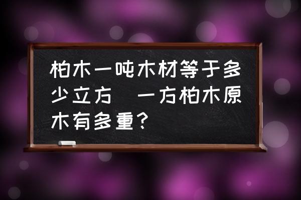 柏木一噸木材等于多少立方(一方柏木原木有多重？)