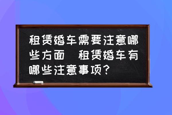 租賃婚車需要注意哪些方面(租賃婚車有哪些注意事項？)