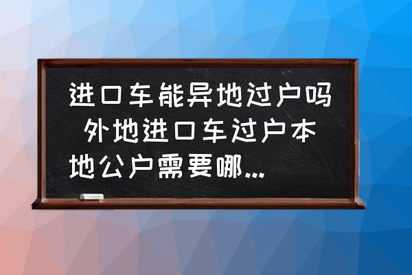 進(jìn)口車(chē)能異地過(guò)戶嗎 外地進(jìn)口車(chē)過(guò)戶本地公戶需要哪些手續(xù)？
