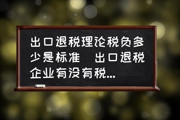 出口退稅理論稅負多少是標(biāo)準(zhǔn)(出口退稅企業(yè)有沒有稅負率，稅負率是怎么計算的？)
