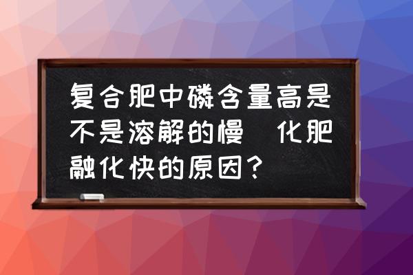 復合肥中磷含量高是不是溶解的慢(化肥融化快的原因？)