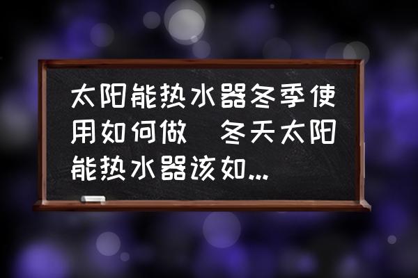 太陽能熱水器冬季使用如何做(冬天太陽能熱水器該如何使用比較好？)