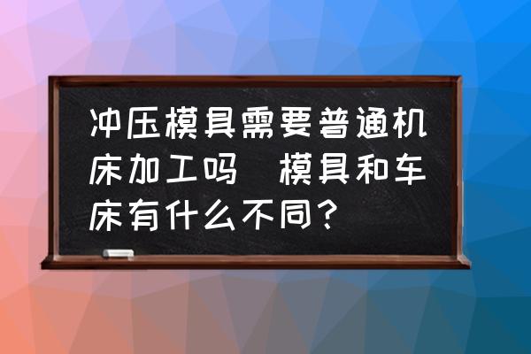 沖壓模具需要普通機床加工嗎(模具和車床有什么不同？)